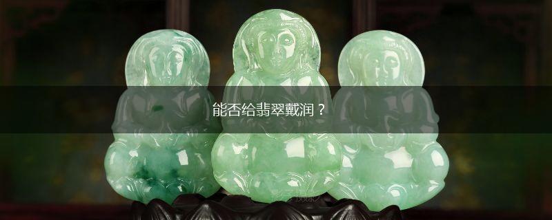 能否给翡翠戴润？,第1张