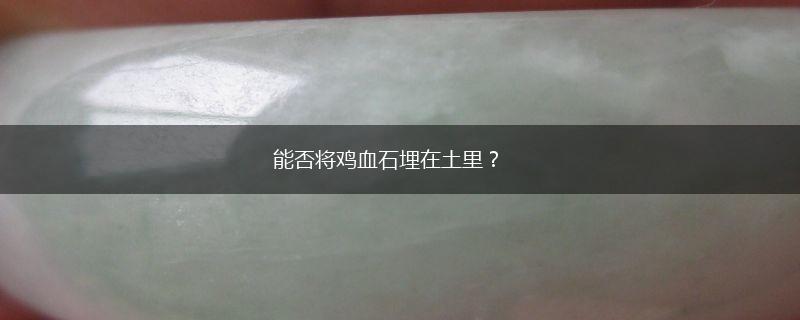 能否将鸡血石埋在土里？,第1张