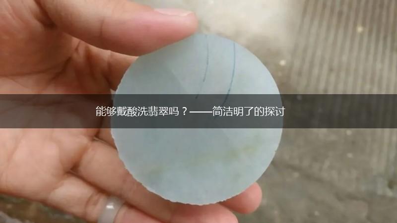能够戴酸洗翡翠吗？——简洁明了的探讨,第1张