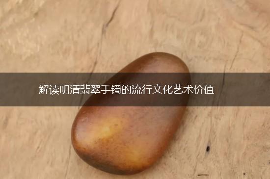 解读明清翡翠手镯的流行文化艺术价值,第1张