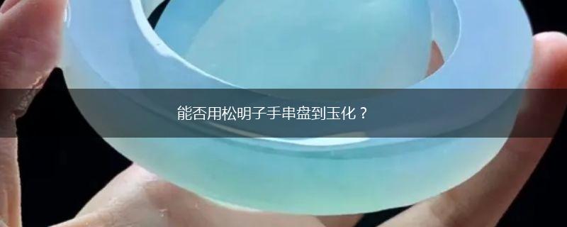 能否用松明子手串盘到玉化？,第1张