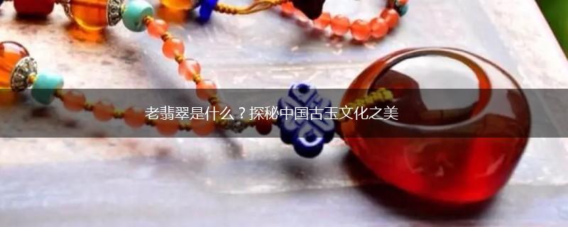 老翡翠是什么？探秘中国古玉文化之美,第1张
