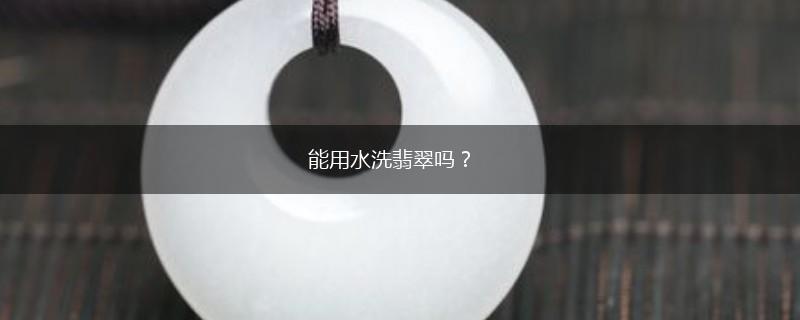 能用水洗翡翠吗？,第1张