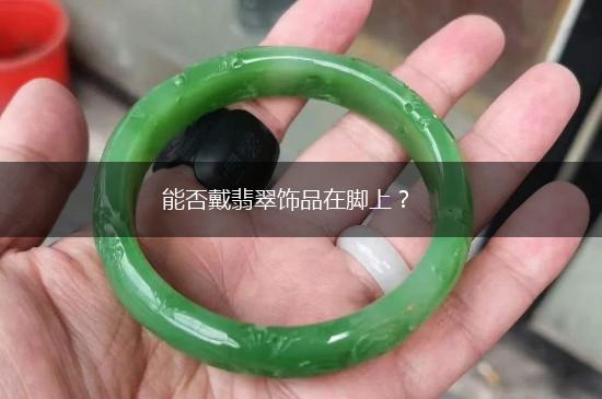 能否戴翡翠饰品在脚上？,第1张