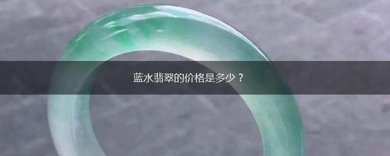 蓝水翡翠的价格是多少？,第1张