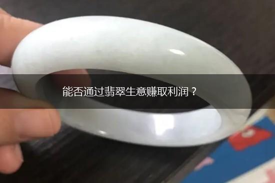能否通过翡翠生意赚取利润？,第1张