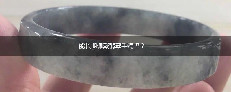 能长期佩戴翡翠手镯吗？,第1张