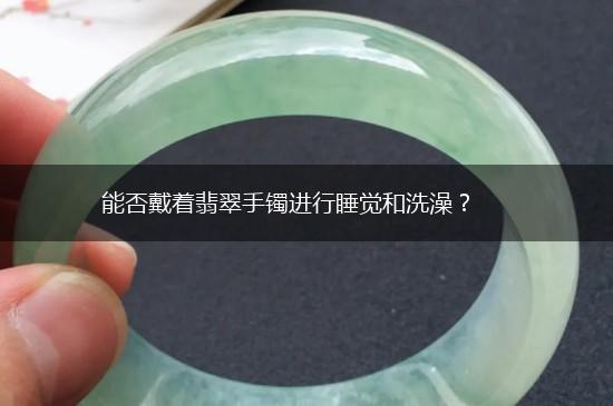 能否戴着翡翠手镯进行睡觉和洗澡？,第1张
