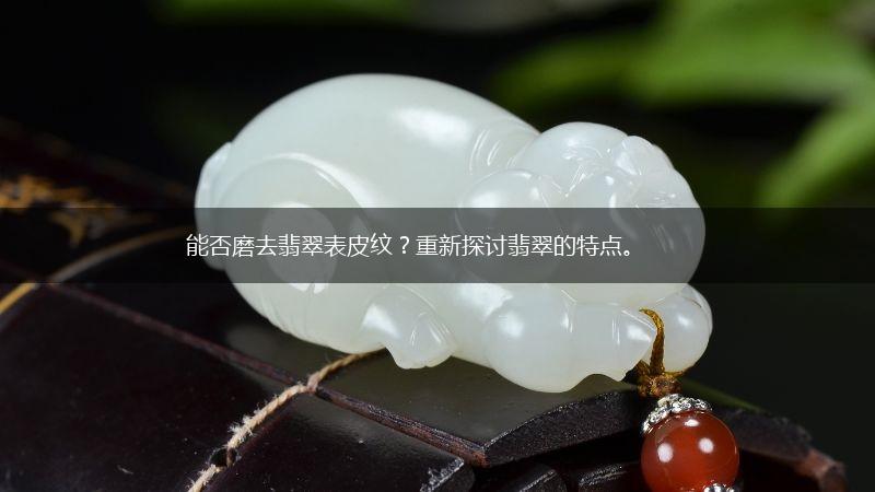 能否磨去翡翠表皮纹？重新探讨翡翠的特点。,第1张