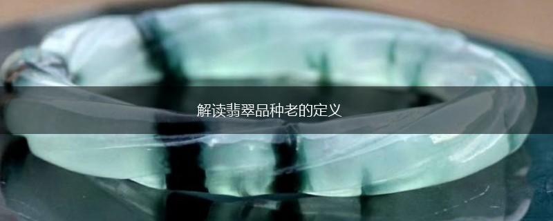 解读翡翠品种老的定义,第1张