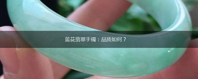 蓝花翡翠手镯：品质如何？,第1张