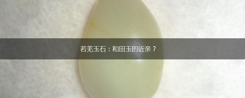 若羌玉石：和田玉的近亲？,第1张