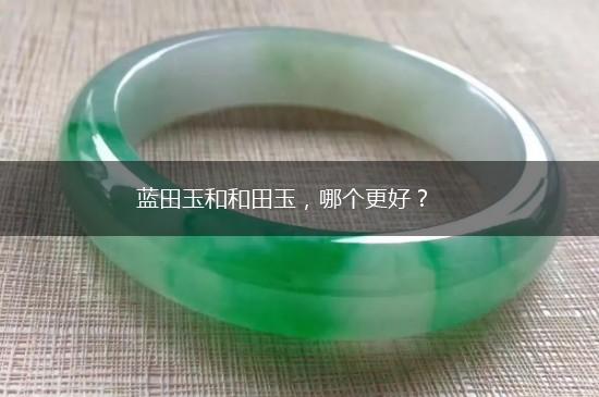 蓝田玉和和田玉，哪个更好？,第1张