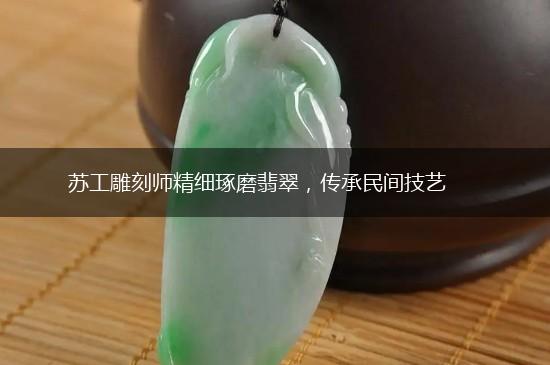 苏工雕刻师精细琢磨翡翠，传承民间技艺,第1张