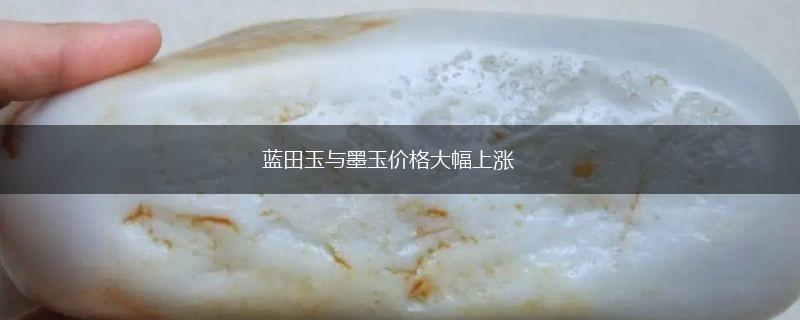 蓝田玉与墨玉价格大幅上涨,第1张