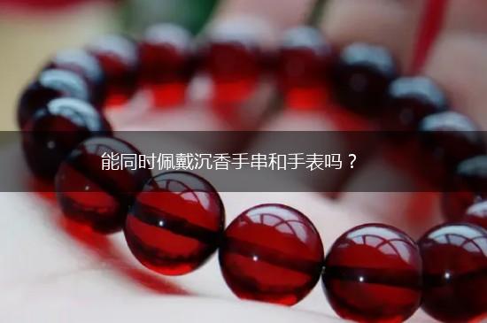 能同时佩戴沉香手串和手表吗？,第1张