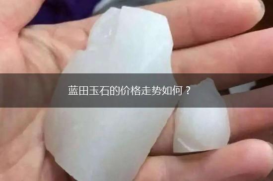 蓝田玉石的价格走势如何？,第1张
