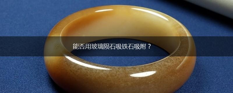 能否用玻璃陨石吸铁石吸附？,第1张