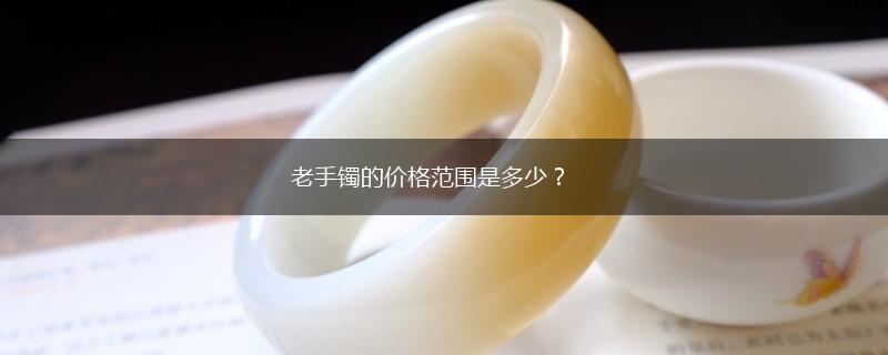老手镯的价格范围是多少？,第1张