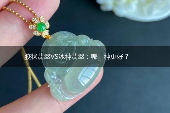胶状翡翠VS冰种翡翠：哪一种更好？,第1张
