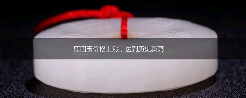 蓝田玉价格上涨，达到历史新高,第1张