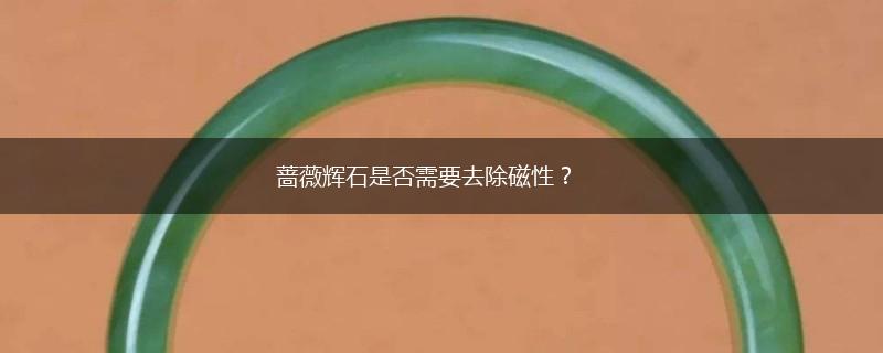 蔷薇辉石是否需要去除磁性？,第1张