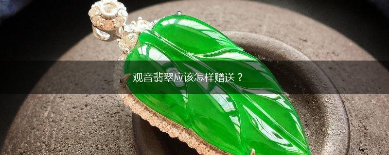 观音翡翠应该怎样赠送？,第1张