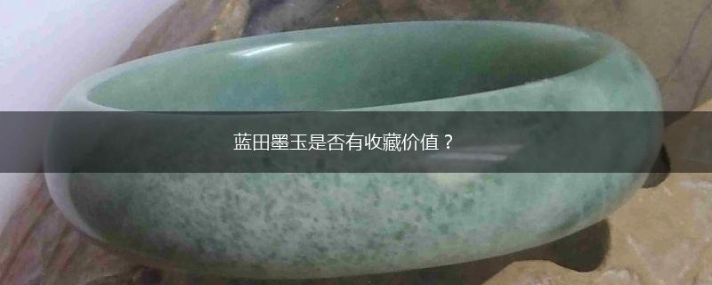 蓝田墨玉是否有收藏价值？,第1张