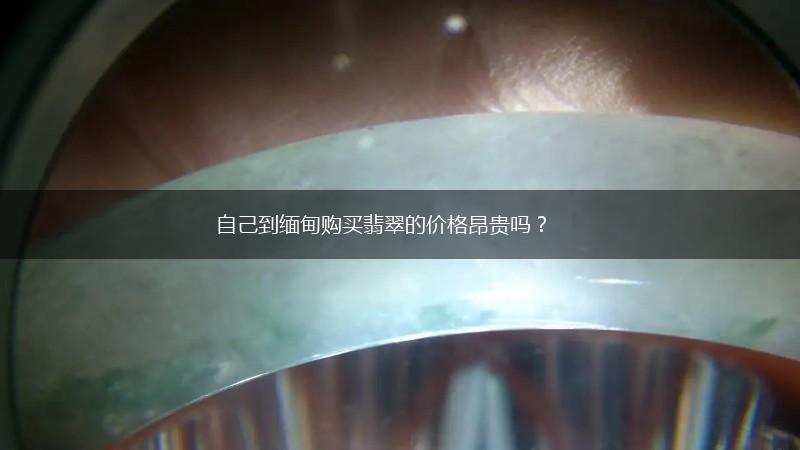 自己到缅甸购买翡翠的价格昂贵吗？,第1张