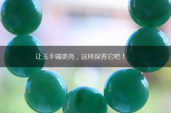 让玉手镯更亮，这样保养它吧！,第1张
